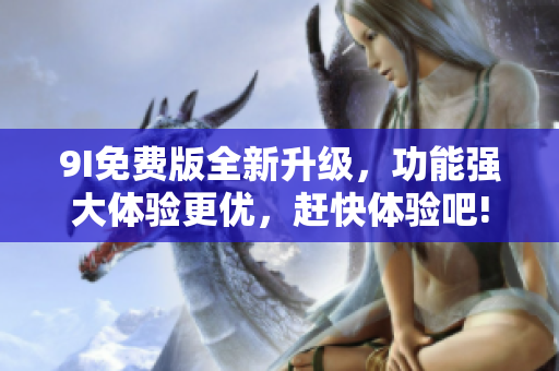 9I免費版全新升級，功能強大體驗更優(yōu)，趕快體驗吧!