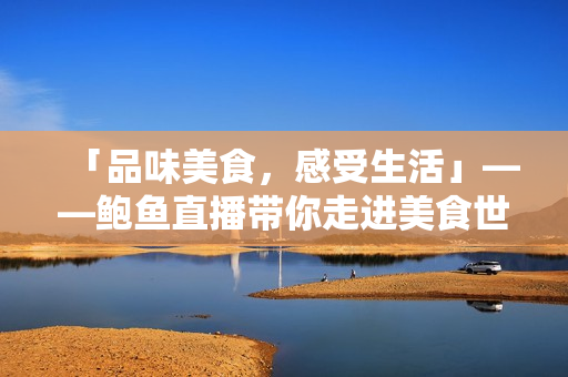 「品味美食，感受生活」——鮑魚直播帶你走進(jìn)美食世界