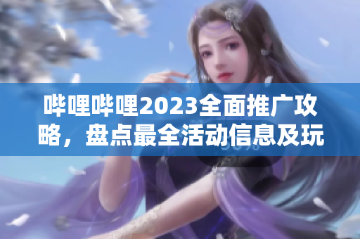 嗶哩嗶哩2023全面推廣攻略，盤點最全活動信息及玩法攻略