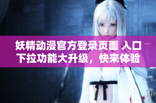 妖精動(dòng)漫官方登錄頁(yè)面 入口下拉功能大升級(jí)，快來體驗(yàn)全新的登錄頁(yè)面！