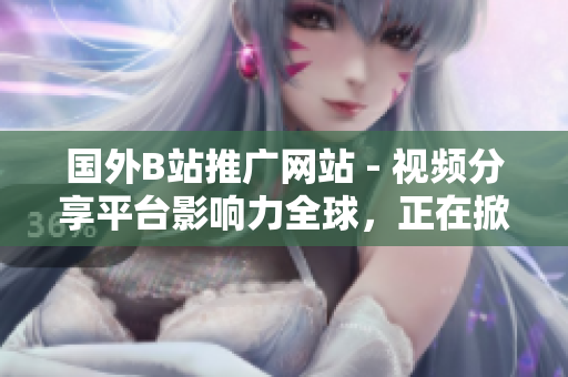 國外B站推廣網(wǎng)站 - 視頻分享平臺(tái)影響力全球，正在掀起新一輪變革