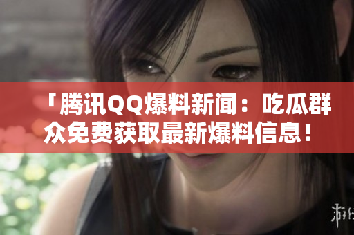 「騰訊QQ爆料新聞：吃瓜群眾免費(fèi)獲取最新爆料信息！」
