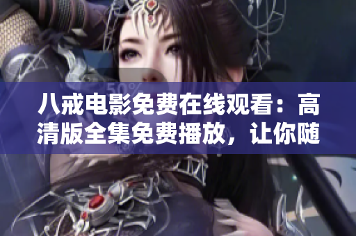 八戒電影免費在線觀看：高清版全集免費播放，讓你隨時隨地暢享精彩電影。