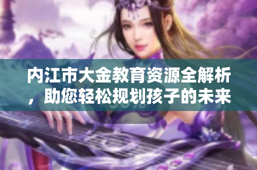 內(nèi)江市大金教育資源全解析，助您輕松規(guī)劃孩子的未來學(xué)習(xí)路線