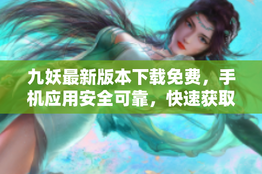 九妖最新版本下載免費，手機應用安全可靠，快速獲取最新內(nèi)容