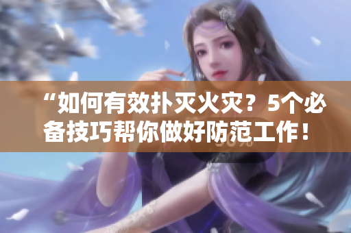“如何有效撲滅火災(zāi)？5個(gè)必備技巧幫你做好防范工作！”