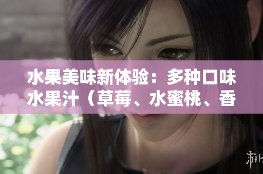 水果美味新體驗(yàn)：多種口味水果汁（草莓、水蜜桃、香蕉、甜橙、芒果）帶來(lái)的清新果香滋味