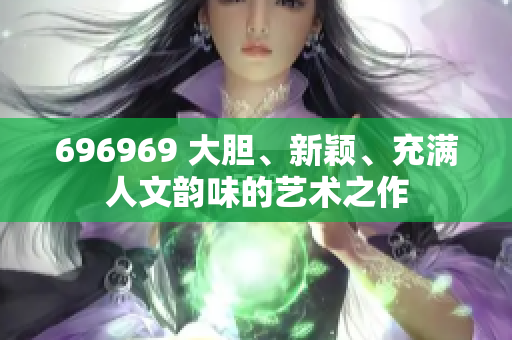 696969 大膽、新穎、充滿人文韻味的藝術(shù)之作