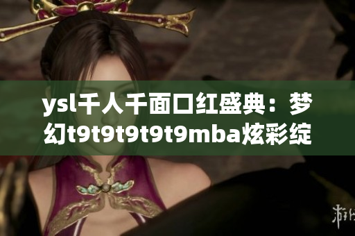 ysl千人千面口紅盛典：夢(mèng)幻t9t9t9t9t9mba炫彩綻放