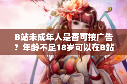 B站未成年人是否可接廣告？年齡不足18歲可以在B站接廣告嗎？