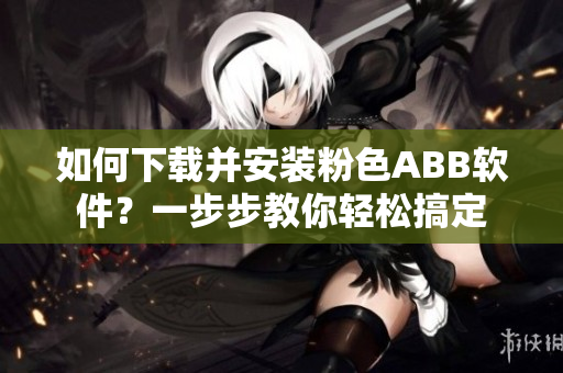 如何下載并安裝粉色ABB軟件？一步步教你輕松搞定