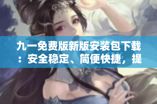 九一免費版新版安裝包下載：安全穩(wěn)定、簡便快捷，提供免費下載服務