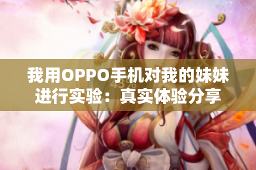 我用OPPO手機(jī)對我的妹妹進(jìn)行實(shí)驗(yàn)：真實(shí)體驗(yàn)分享