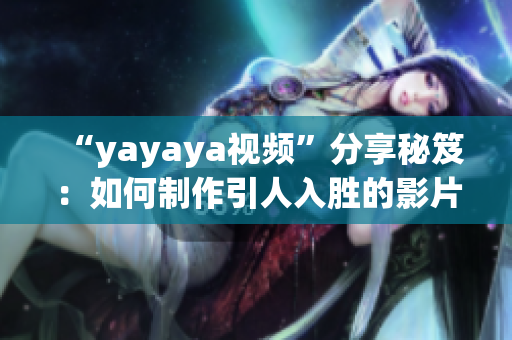 “yayaya視頻”分享秘笈：如何制作引人入勝的影片，輕松掌握視覺內(nèi)容制作技巧