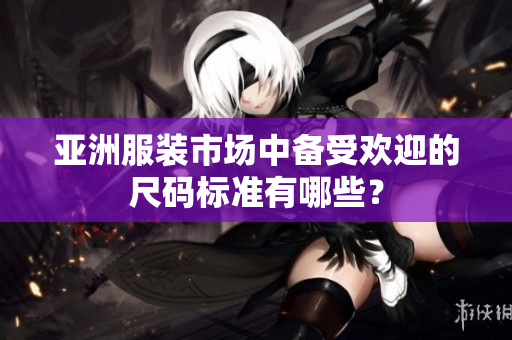 亞洲服裝市場中備受歡迎的尺碼標準有哪些？