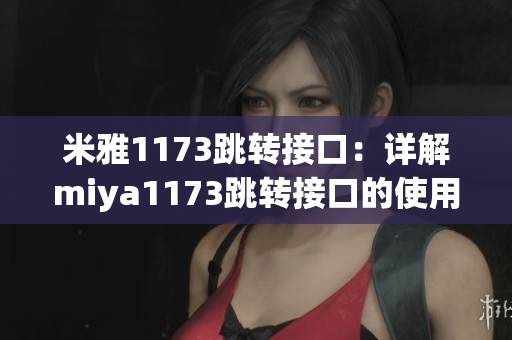 米雅1173跳轉(zhuǎn)接口：詳解miya1173跳轉(zhuǎn)接口的使用方法、特點(diǎn)和示例