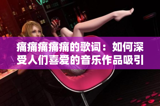 痛痛痛痛痛的歌詞：如何深受人們喜愛的音樂作品吸引聽眾