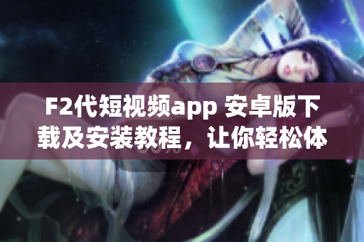 F2代短視頻app 安卓版下載及安裝教程，讓你輕松體驗(yàn)最新視頻創(chuàng)作樂(lè)趣