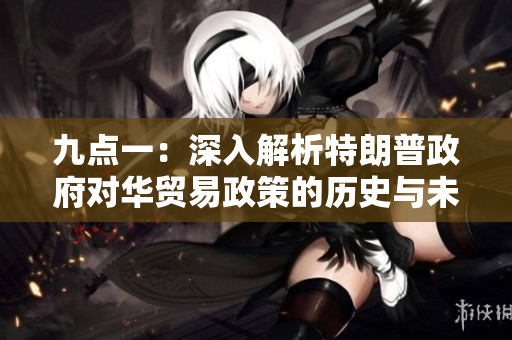 九點(diǎn)一：深入解析特朗普政府對華貿(mào)易政策的歷史與未來展望