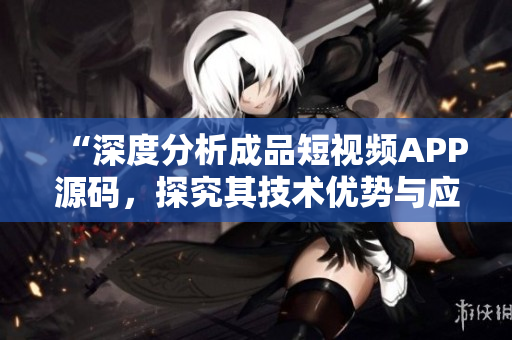 “深度分析成品短視頻APP源碼，探究其技術(shù)優(yōu)勢與應(yīng)用前景”