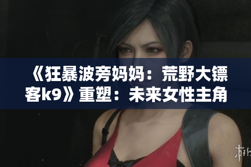 《狂暴波旁媽媽：荒野大鏢客k9》重塑：未來(lái)女性主角的游戲冒險(xiǎn)