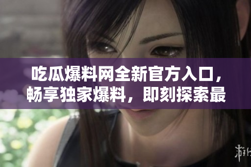吃瓜爆料網(wǎng)全新官方入口，暢享獨(dú)家爆料，即刻探索最新熱點(diǎn)八卦！