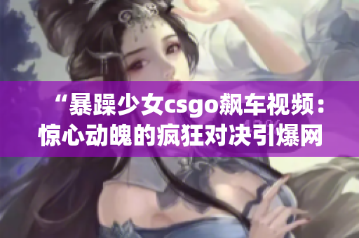 “暴躁少女csgo飆車視頻：驚心動(dòng)魄的瘋狂對(duì)決引爆網(wǎng)絡(luò)熱議”