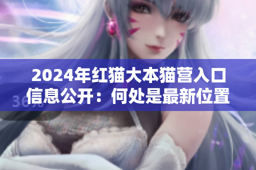 2024年紅貓大本貓營(yíng)入口信息公開：何處是最新位置？