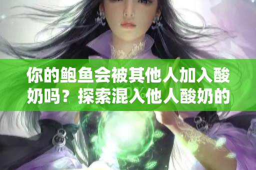 你的鮑魚(yú)會(huì)被其他人加入酸奶嗎？探索混入他人酸奶的可能性