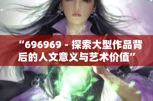 “696969 - 探索大型作品背后的人文意義與藝術(shù)價值”