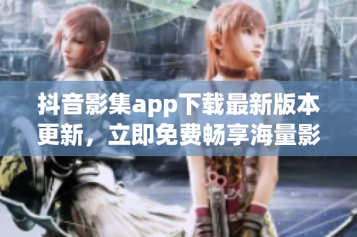抖音影集app下載最新版本更新，立即免費(fèi)暢享海量影視資源