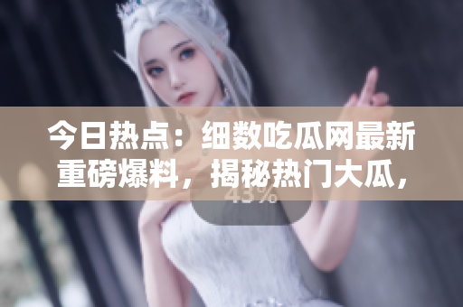 今日熱點(diǎn)：細(xì)數(shù)吃瓜網(wǎng)最新重磅爆料，揭秘?zé)衢T大瓜，瓜友們快來圍觀吧！