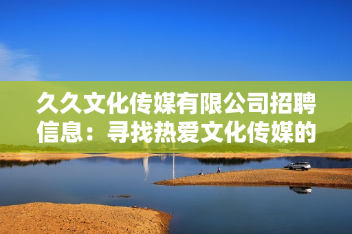 久久文化傳媒有限公司招聘信息：尋找熱愛文化傳媒的新伙伴，共同打造美好未來