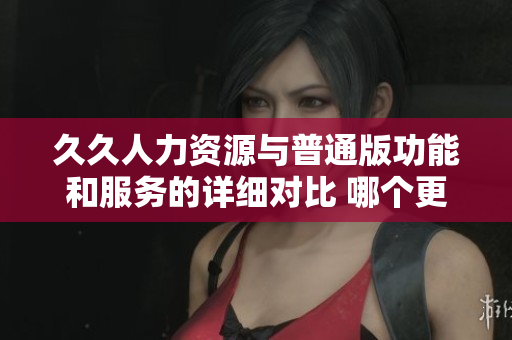久久人力資源與普通版功能和服務(wù)的詳細(xì)對(duì)比 哪個(gè)更適合你的企業(yè)需求？