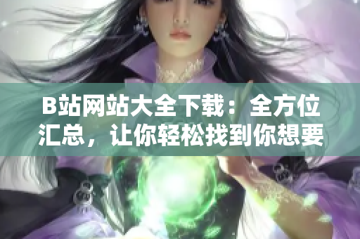 B站網(wǎng)站大全下載：全方位匯總，讓你輕松找到你想要的資源