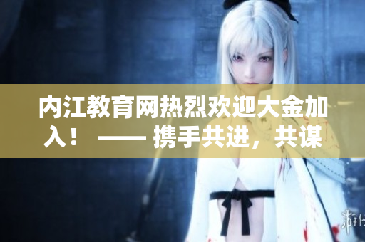 內江教育網熱烈歡迎大金加入！ —— 攜手共進，共謀教育發(fā)展之路