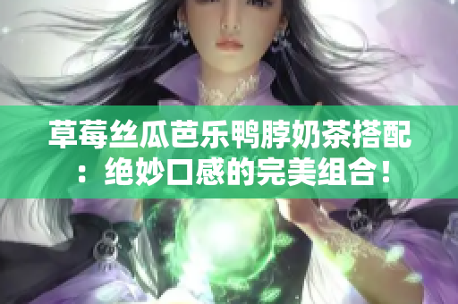 草莓絲瓜芭樂鴨脖奶茶搭配：絕妙口感的完美組合！