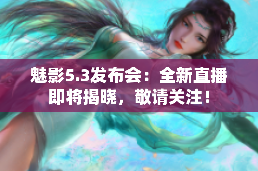 魅影5.3發(fā)布會：全新直播即將揭曉，敬請關(guān)注！