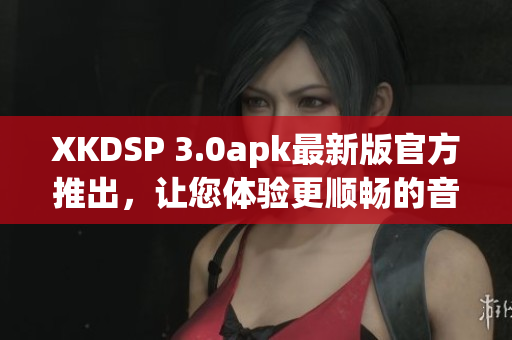 XKDSP 3.0apk最新版官方推出，讓您體驗更順暢的音頻效果