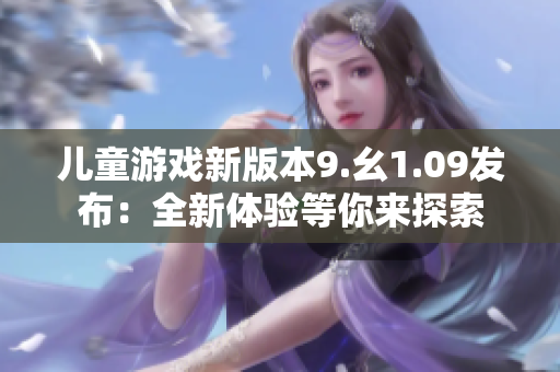 兒童游戲新版本9.幺1.09發(fā)布：全新體驗等你來探索