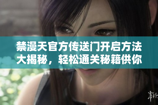 禁漫天官方傳送門開(kāi)啟方法大揭秘，輕松通關(guān)秘籍供你一探究竟