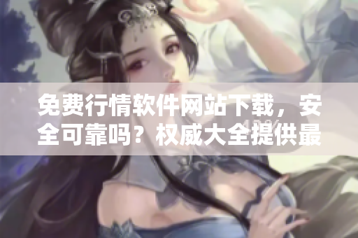免費行情軟件網(wǎng)站下載，安全可靠嗎？權(quán)威大全提供最新下載指南
