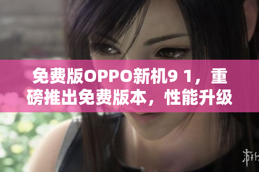 免費版OPPO新機9 1，重磅推出免費版本，性能升級，功能全面升級