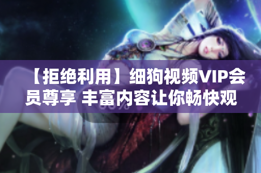 【拒絕利用】細狗視頻VIP會員尊享 豐富內(nèi)容讓你暢快觀影