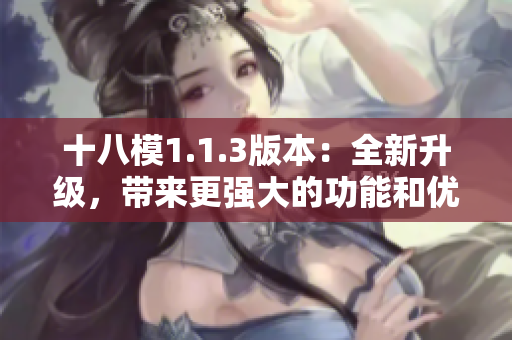 十八模1.1.3版本：全新升級，帶來更強大的功能和優(yōu)化體驗