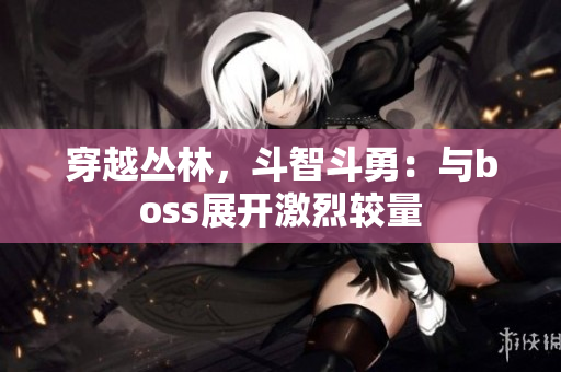 穿越叢林，斗智斗勇：與boss展開激烈較量
