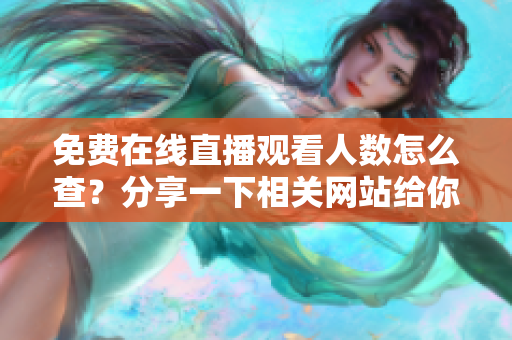 免費(fèi)在線直播觀看人數(shù)怎么查？分享一下相關(guān)網(wǎng)站給你