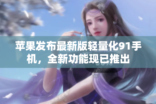 蘋果發(fā)布最新版輕量化91手機，全新功能現(xiàn)已推出