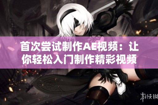 首次嘗試制作AE視頻：讓你輕松入門制作精彩視頻