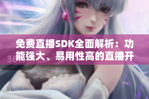 免費(fèi)直播SDK全面解析：功能強(qiáng)大、易用性高的直播開(kāi)發(fā)工具